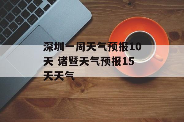 深圳一周天气预报10天 诸暨天气预报15天天气-第1张图片-