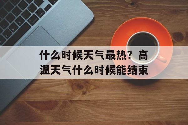 什么时候天气最热？高温天气什么时候能结束-第1张图片-