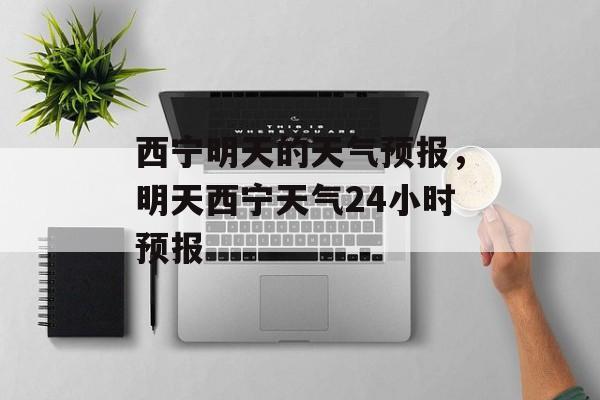 西宁明天的天气预报，明天西宁天气24小时预报-第1张图片-