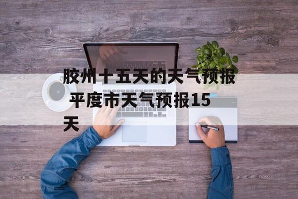 胶州十五天的天气预报 平度市天气预报15天-第1张图片-