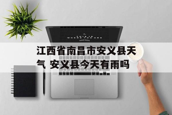 江西省南昌市安义县天气 安义县今天有雨吗-第1张图片-