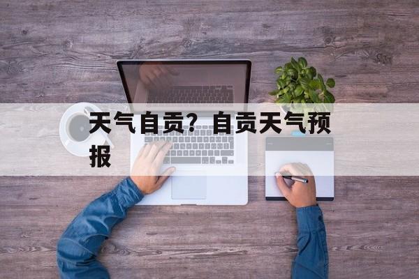 天气自贡？自贡天气预报-第1张图片-
