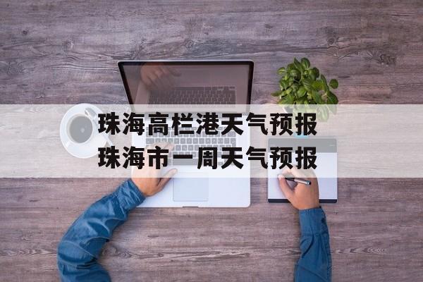 珠海高栏港天气预报 珠海市一周天气预报-第1张图片-