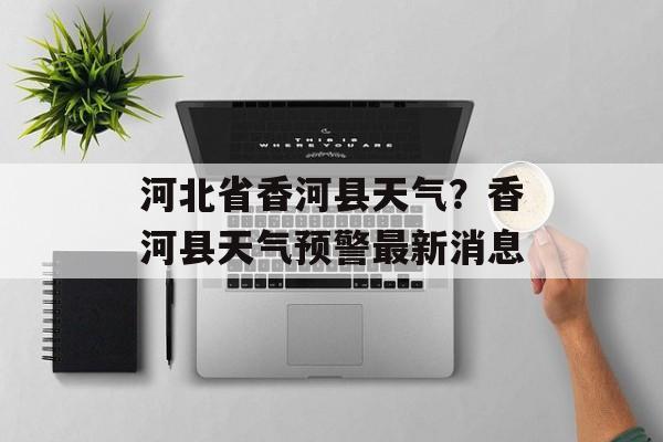 河北省香河县天气？香河县天气预警最新消息-第1张图片-