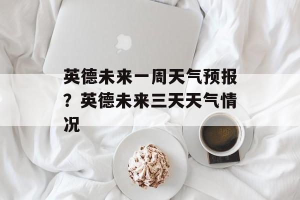 英德未来一周天气预报？英德未来三天天气情况-第1张图片-