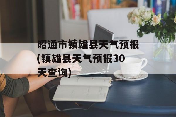 昭通市镇雄县天气预报(镇雄县天气预报30天查询)-第1张图片-