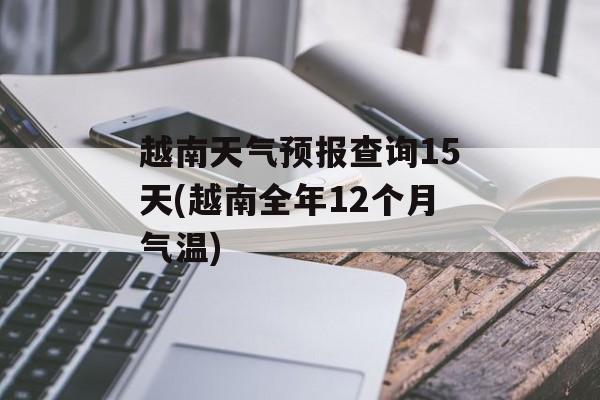 越南天气预报查询15天(越南全年12个月气温)-第1张图片-