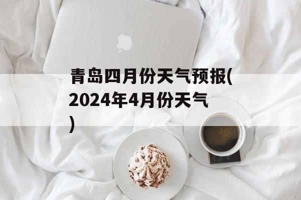 青岛四月份天气预报(2024年4月份天气)-第1张图片-