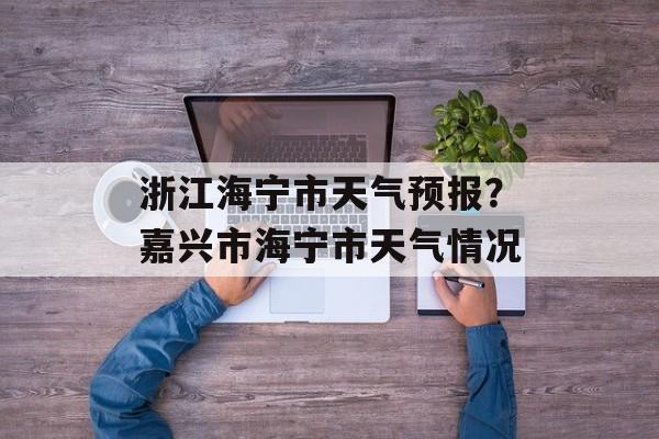 浙江海宁市天气预报？嘉兴市海宁市天气情况-第1张图片-