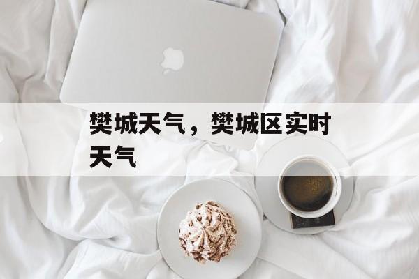 樊城天气，樊城区实时天气-第1张图片-