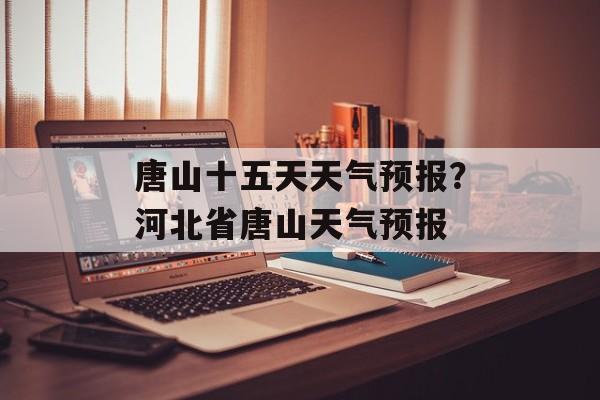 唐山十五天天气预报？河北省唐山天气预报-第1张图片-