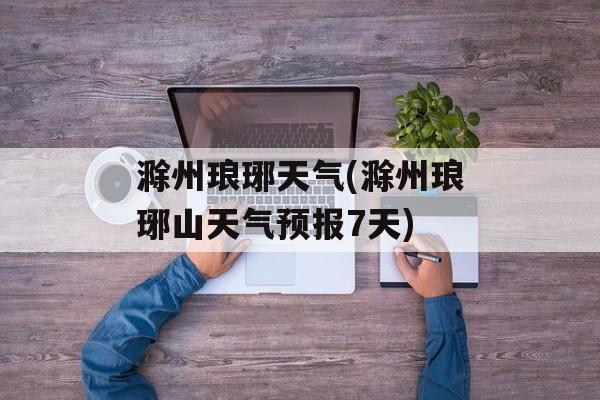 滁州琅琊天气(滁州琅琊山天气预报7天)-第1张图片-