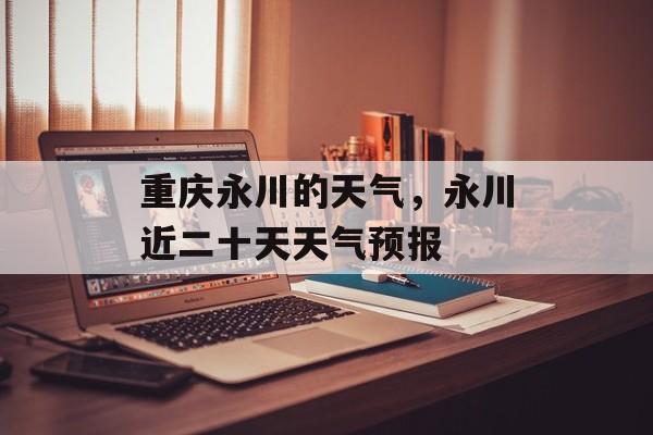 重庆永川的天气，永川近二十天天气预报-第1张图片-