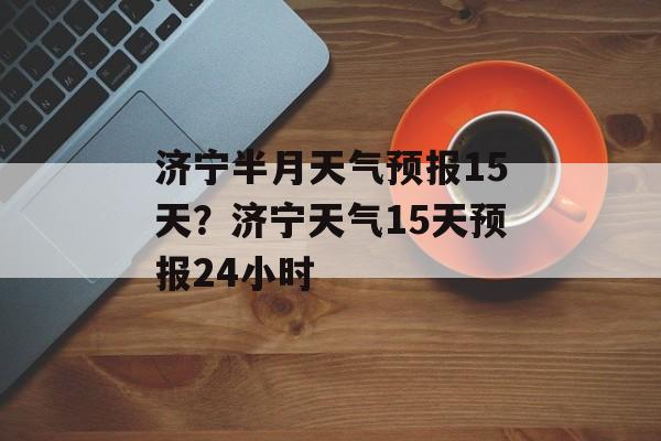 济宁半月天气预报15天？济宁天气15天预报24小时-第1张图片-