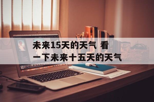 未来15天的天气 看一下未来十五天的天气-第1张图片-