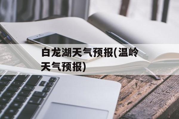 白龙湖天气预报(温岭天气预报)-第1张图片-