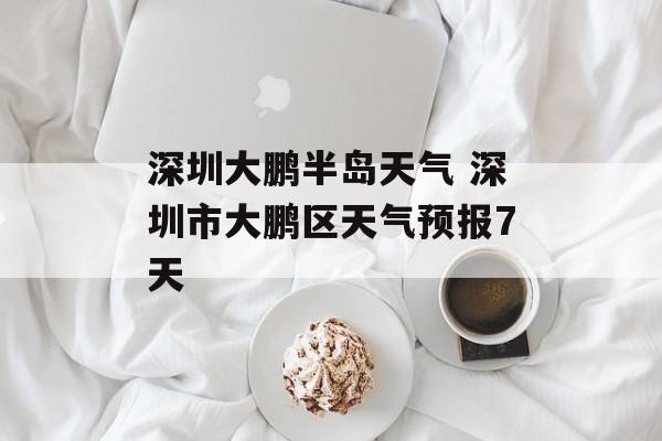 深圳大鹏半岛天气 深圳市大鹏区天气预报7天-第1张图片-