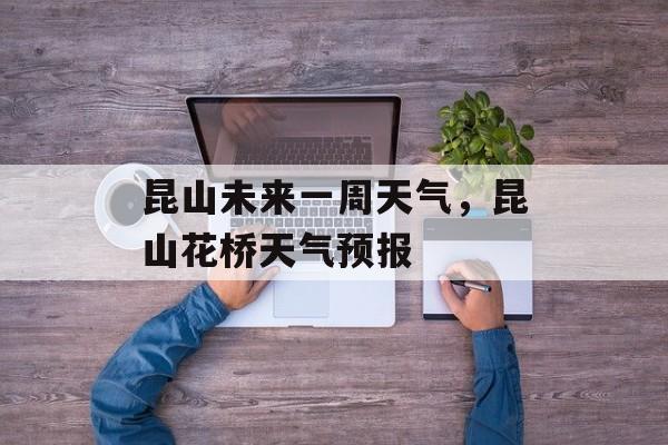 昆山未来一周天气，昆山花桥天气预报-第1张图片-