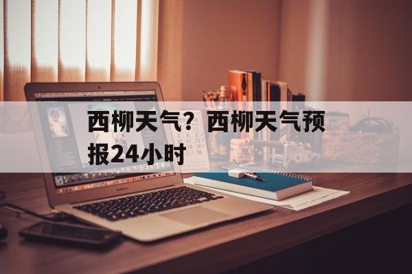西柳天气？西柳天气预报24小时-第1张图片-