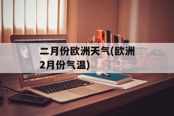 二月份欧洲天气(欧洲2月份气温)-第1张图片-