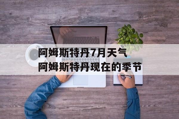 阿姆斯特丹7月天气 阿姆斯特丹现在的季节-第1张图片-