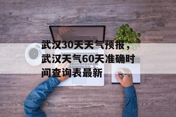 武汉30天天气预报，武汉天气60天准确时间查询表最新-第1张图片-