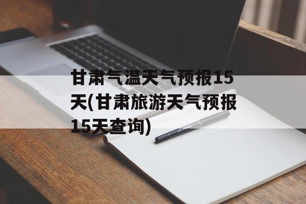 甘肃气温天气预报15天(甘肃旅游天气预报15天查询)-第1张图片-