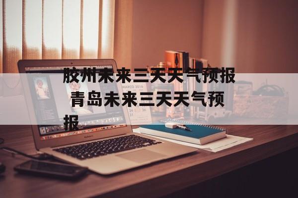 胶州未来三天天气预报 青岛未来三天天气预报-第1张图片-