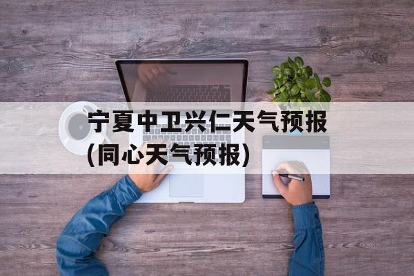宁夏中卫兴仁天气预报(同心天气预报)-第1张图片-