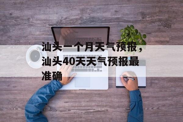 汕头一个月天气预报，汕头40天天气预报最准确-第1张图片-