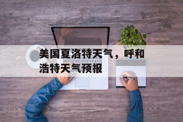 美国夏洛特天气，呼和浩特天气预报-第1张图片-