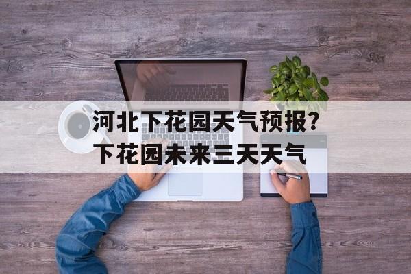 河北下花园天气预报？下花园未来三天天气-第1张图片-