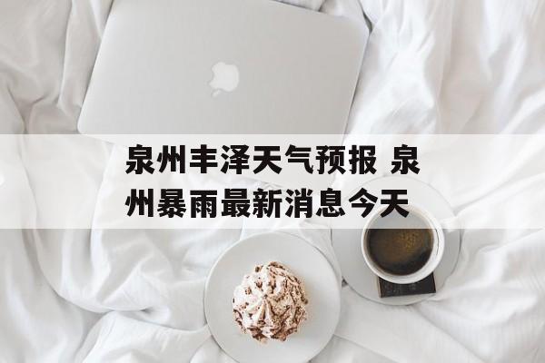 泉州丰泽天气预报 泉州暴雨最新消息今天-第1张图片-