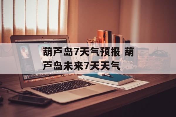 葫芦岛7天气预报 葫芦岛未来7天天气-第1张图片-