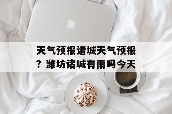 天气预报诸城天气预报？潍坊诸城有雨吗今天-第1张图片-