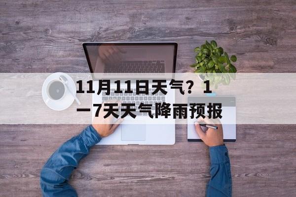 11月11日天气？1一7天天气降雨预报-第1张图片-
