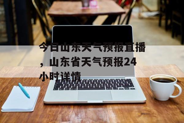 今日山东天气预报直播，山东省天气预报24小时详情-第1张图片-