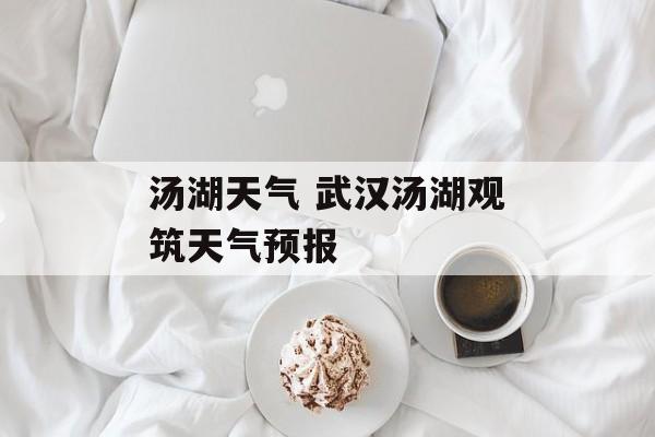 汤湖天气 武汉汤湖观筑天气预报-第1张图片-