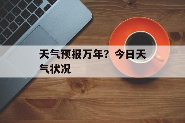 天气预报万年？今日天气状况-第1张图片-