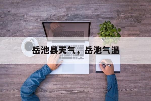 岳池县天气，岳池气温-第1张图片-