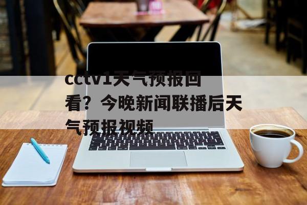 cctv1天气预报回看？今晚新闻联播后天气预报视频-第1张图片-