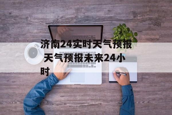 济南24实时天气预报 天气预报未来24小时-第1张图片-