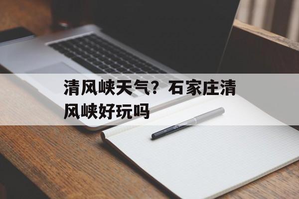 清风峡天气？石家庄清风峡好玩吗-第1张图片-