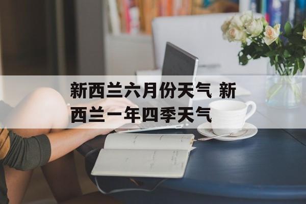 新西兰六月份天气 新西兰一年四季天气-第1张图片-