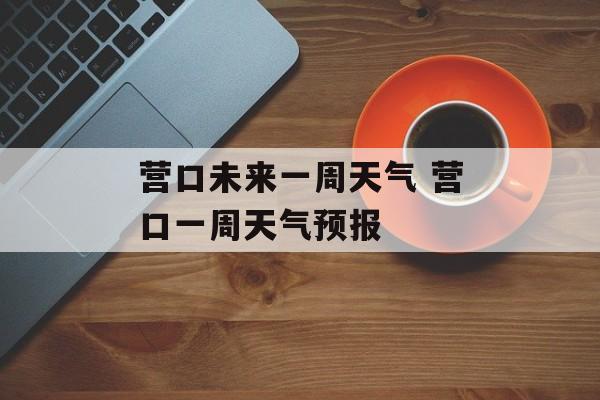营口未来一周天气 营口一周天气预报-第1张图片-
