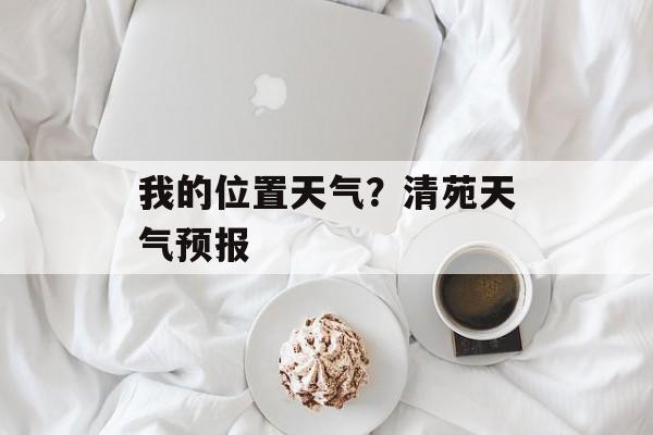 我的位置天气？清苑天气预报-第1张图片-