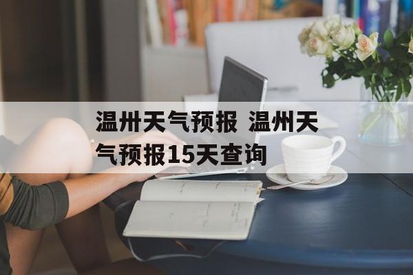 温卅天气预报 温州天气预报15天查询-第1张图片-