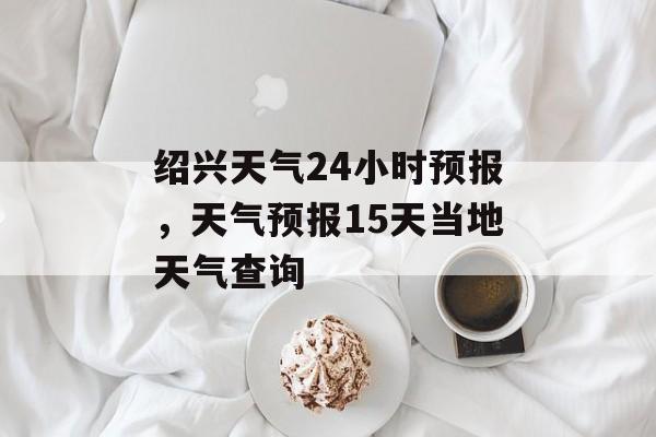 绍兴天气24小时预报，天气预报15天当地天气查询-第1张图片-
