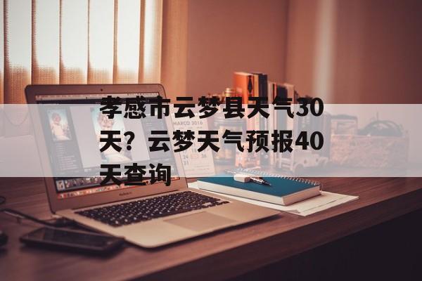 孝感市云梦县天气30天？云梦天气预报40天查询-第1张图片-