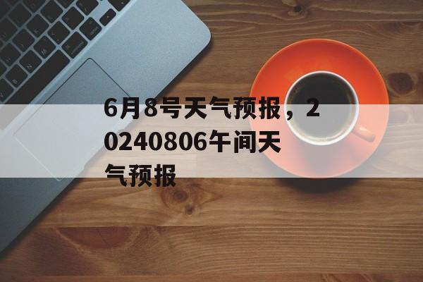 6月8号天气预报，20240806午间天气预报-第1张图片-
